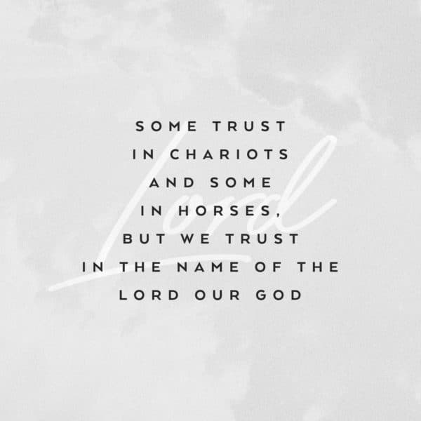 Some trust in chariots and some in horses, but we trust in the name of the Lord our God.