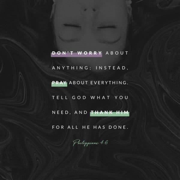 Don’t worry about anything; instead,  pray about everything. Tell God what you need, and thank him for all he h...