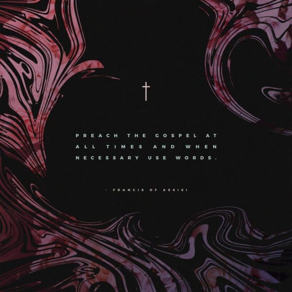 Preach the Gospel at all times and when necessary use words. – St. Francis of Assisi