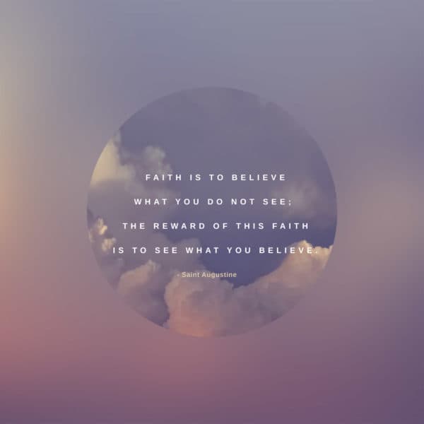 Faith is to believe what you do not see; the reward of this faith is to see what you believe. – Saint Augustine 