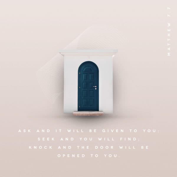 Ask and it will be given to you; seek and you will find; knock and the door will be opened to you. – Matthew 7:7