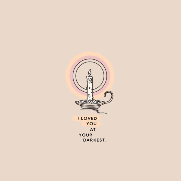 I loved you at your darkest.