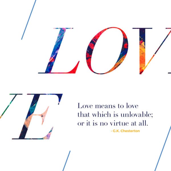 Love means to love that which is unlovable; or it is no virtue at all. – G.K. Chesterton
