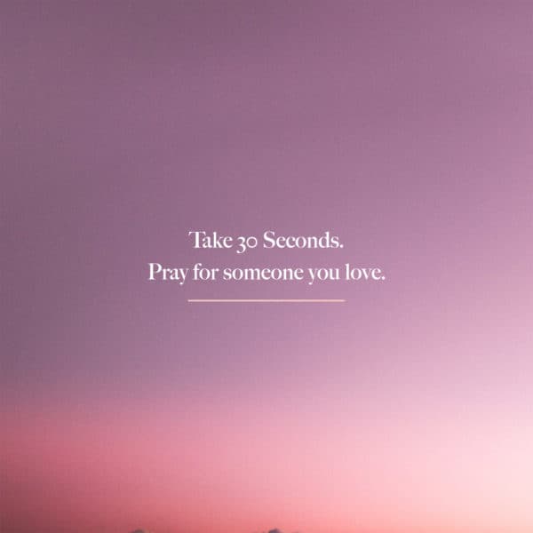 Take 30 Seconds. Pray for someone you love.