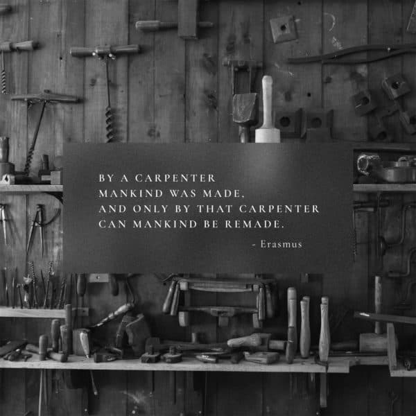 By a Carpenter mankind was made, and only by that Carpenter can mankind be remade. – Erasmus