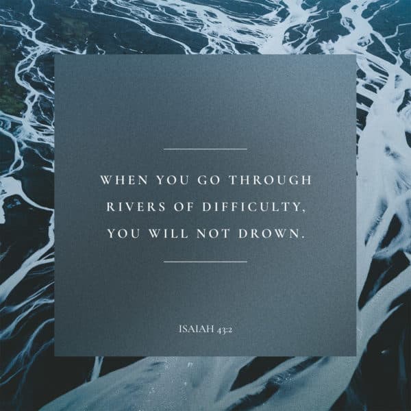 When you go through rivers of difficulty, you will not drown. – Isaiah 43:2