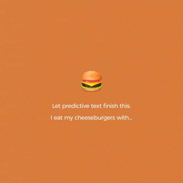 Let predictive text finish this: I eat my cheeseburgers with…