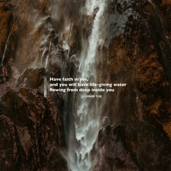Have faith in me, and you will have life-giving water flowing from deep inside you – John 7:38