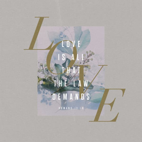 Love is all that the Law demands. – Romans 13:10