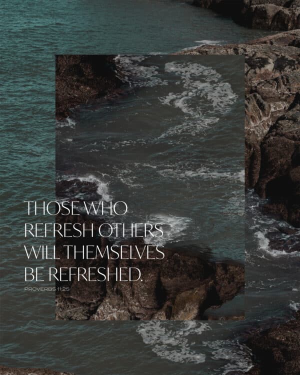 Those who refresh others will themselves be refreshed. – Proverbs 11:25