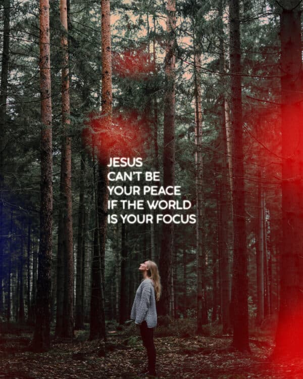 Jesus can’t be your peace if the world is your focus