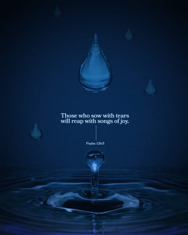 “Those who sow with tears will reap with songs of joy.” – Psalm 126:5